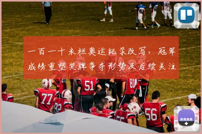 一百一十米栏奥运纪录改写，冠军成绩重塑奖牌争夺形势及后续关注点