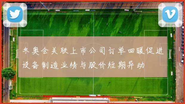 冬奥会关联上市公司订单回暖促进设备制造业绩与股价短期异动