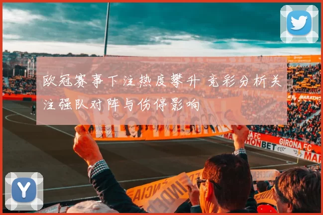 欧冠赛事下注热度攀升 竞彩分析关注强队对阵与伤停影响