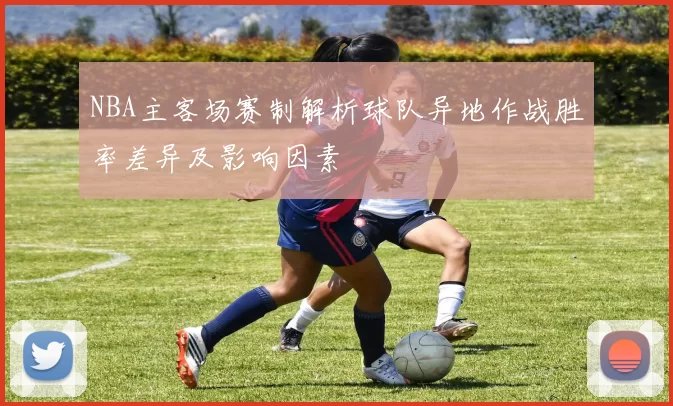 NBA主客场赛制解析球队异地作战胜率差异及影响因素