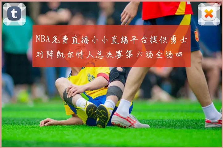 NBA免费直播小小直播平台提供勇士对阵凯尔特人总决赛第六场全场回放