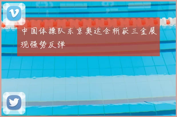 中国体操队东京奥运会斩获三金展现强势反弹