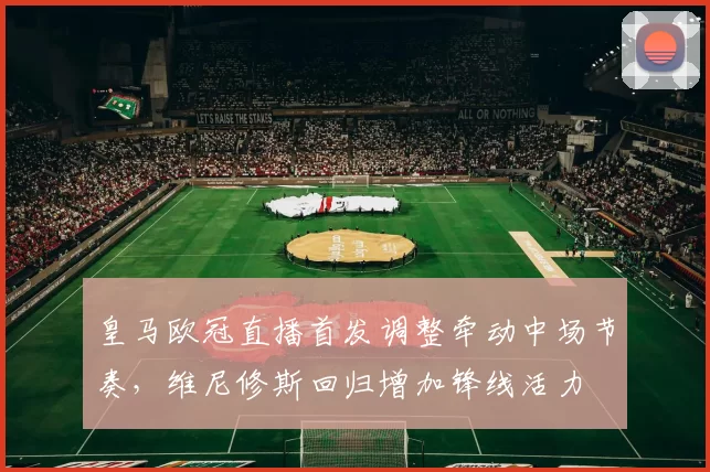 皇马欧冠直播首发调整牵动中场节奏，维尼修斯回归增加锋线活力