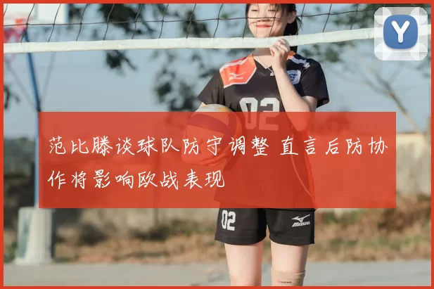 范比滕谈球队防守调整 直言后防协作将影响欧战表现