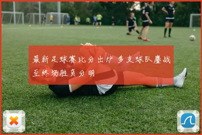 最新足球赛比分出炉 多支球队鏖战至终场胜负分明
