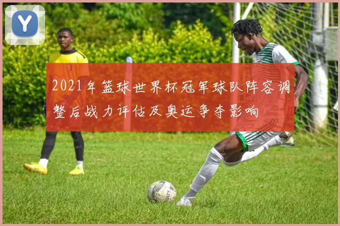 2021年篮球世界杯冠军球队阵容调整后战力评估及奥运争夺影响