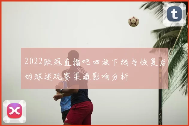 2022欧冠直播吧回放下线与恢复后的球迷观赛渠道影响分析