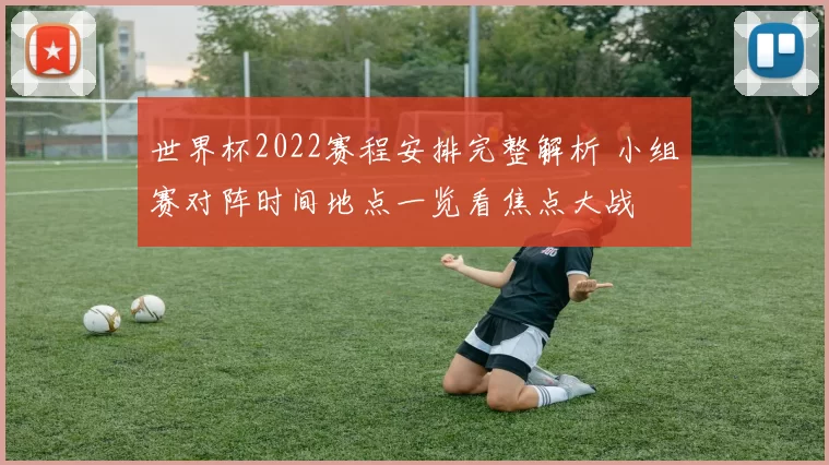 世界杯2022赛程安排完整解析 小组赛对阵时间地点一览看焦点大战