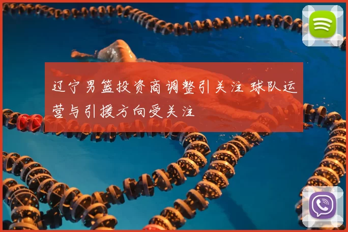 辽宁男篮投资商调整引关注 球队运营与引援方向受关注