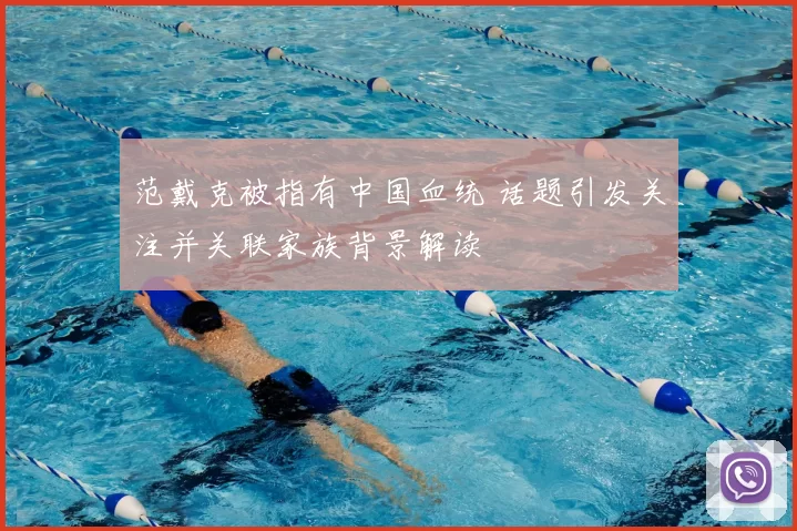 范戴克被指有中国血统 话题引发关注并关联家族背景解读