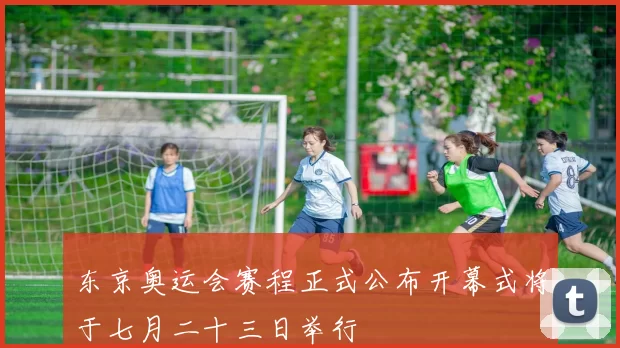 东京奥运会赛程正式公布开幕式将于七月二十三日举行