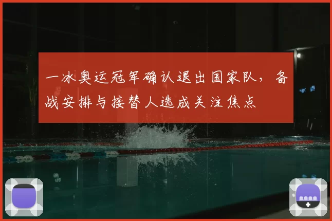 一冰奥运冠军确认退出国家队，备战安排与接替人选成关注焦点