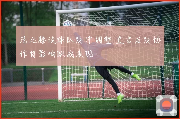 范比滕谈球队防守调整 直言后防协作将影响欧战表现