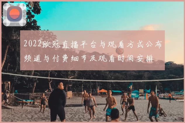 2022欧冠直播平台与观看方式公布频道与付费细节及观看时间安排