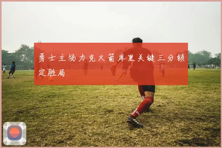 勇士主场力克火箭库里关键三分锁定胜局