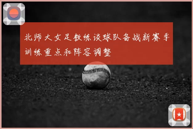 北师大女足教练谈球队备战新赛季训练重点和阵容调整