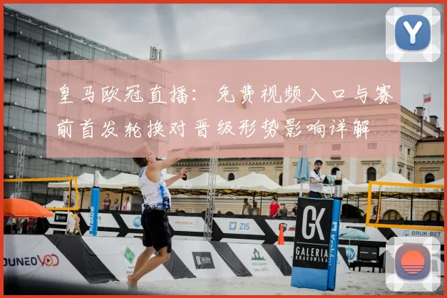 皇马欧冠直播:免费视频入口与赛前首发轮换对晋级形势影响详解