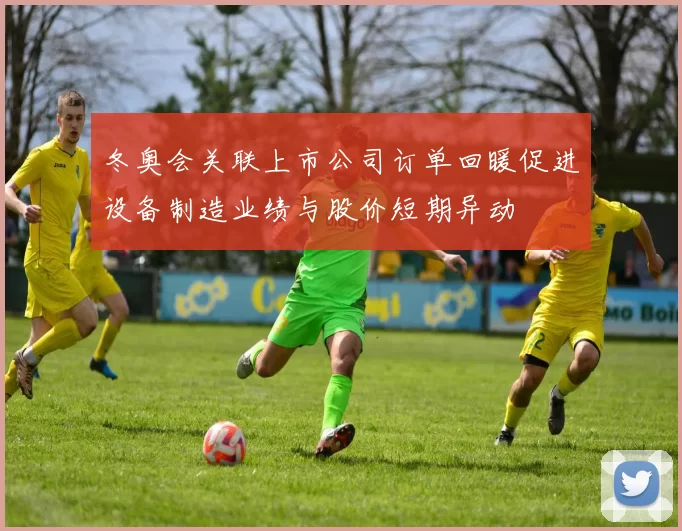 冬奥会关联上市公司订单回暖促进设备制造业绩与股价短期异动