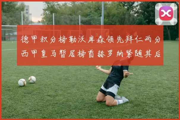 德甲积分榜勒沃库森领先拜仁两分西甲皇马暂居榜首赫罗纳紧随其后