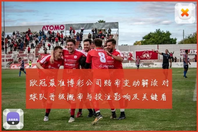 欧冠最准博彩公司赔率变动解读 对球队晋级概率与投注影响及关键看点