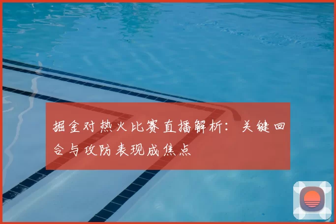 掘金对热火比赛直播解析:关键回合与攻防表现成焦点