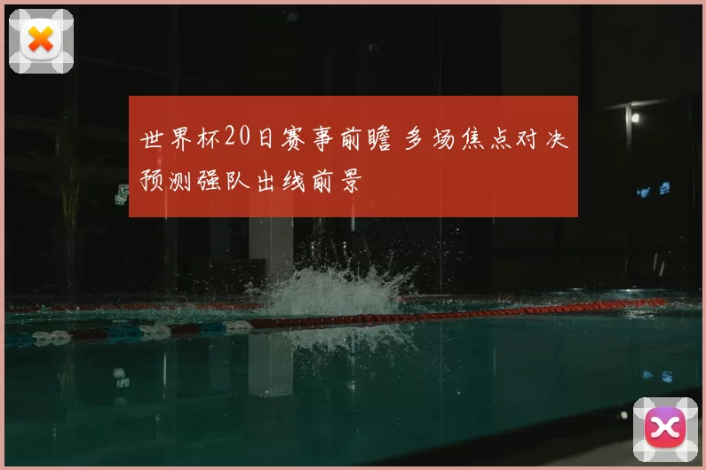 世界杯20日赛事前瞻 多场焦点对决预测强队出线前景
