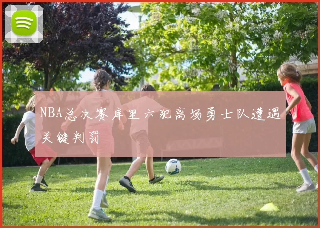 NBA总决赛库里六犯离场勇士队遭遇关键判罚