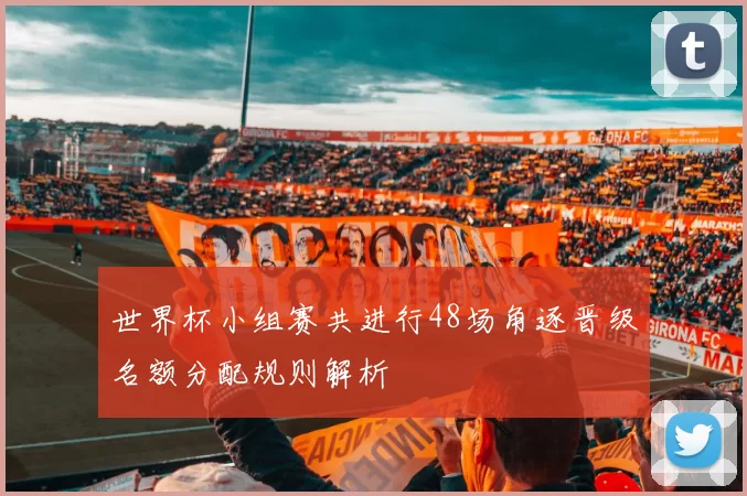 世界杯小组赛共进行48场角逐晋级名额分配规则解析