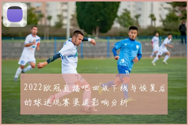 2022欧冠直播吧回放下线与恢复后的球迷观赛渠道影响分析