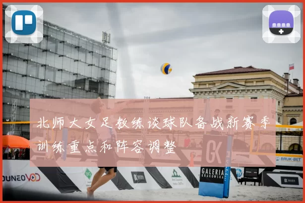 北师大女足教练谈球队备战新赛季训练重点和阵容调整