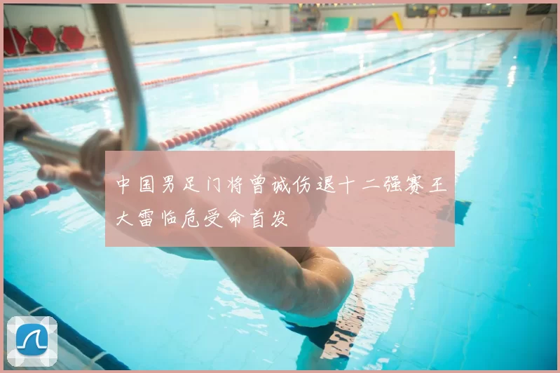 中国男足门将曾诚伤退十二强赛王大雷临危受命首发