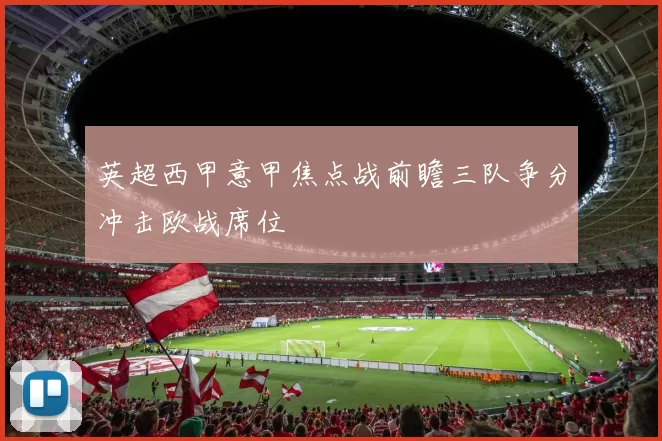 英超西甲意甲焦点战前瞻三队争分冲击欧战席位
