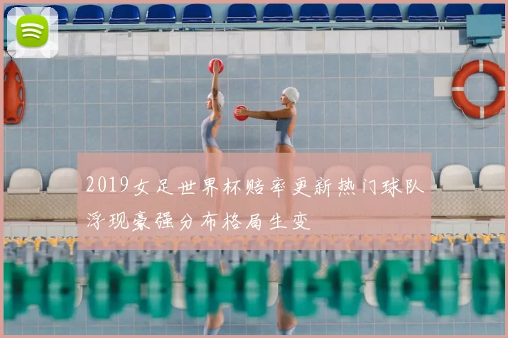 2019女足世界杯赔率更新热门球队浮现豪强分布格局生变