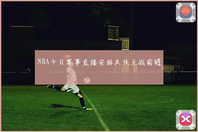 NBA今日赛事直播安排及焦点战前瞻