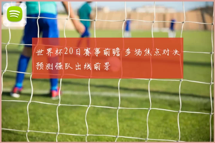 世界杯20日赛事前瞻 多场焦点对决预测强队出线前景
