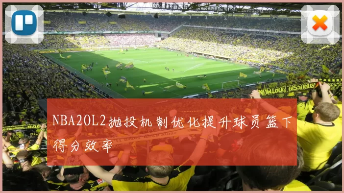 NBA2OL2抛投机制优化提升球员篮下得分效率