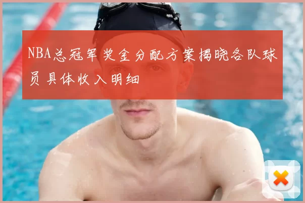 NBA总冠军奖金分配方案揭晓各队球员具体收入明细