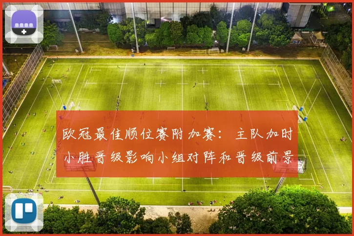 欧冠最佳顺位赛附加赛:主队加时小胜晋级影响小组对阵和晋级前景