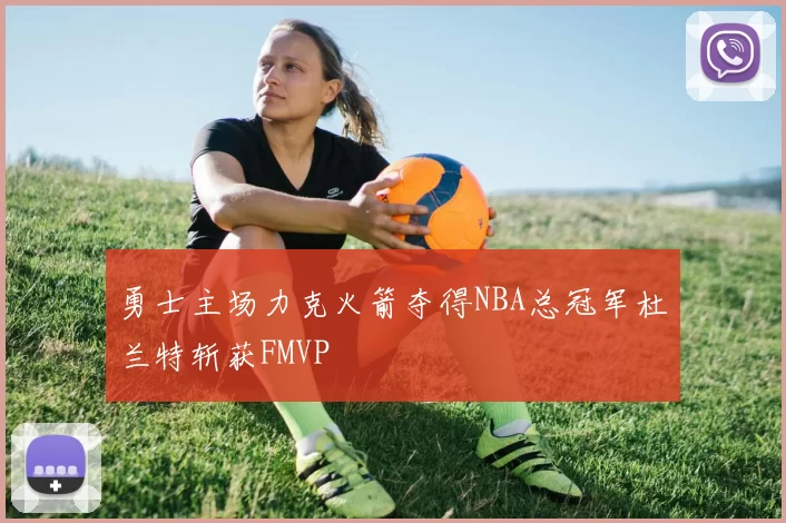 勇士主场力克火箭夺得NBA总冠军杜兰特斩获FMVP