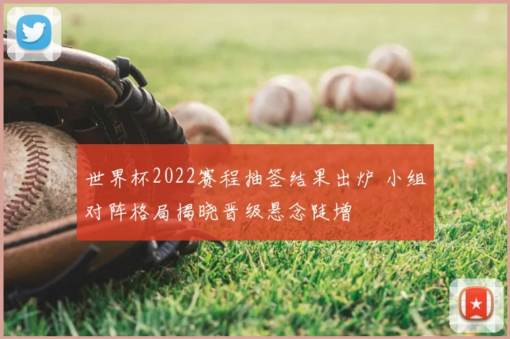 世界杯2022赛程抽签结果出炉 小组对阵格局揭晓晋级悬念陡增
