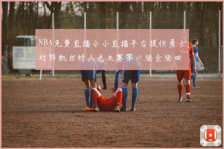 NBA免费直播小小直播平台提供勇士对阵凯尔特人总决赛第六场全场回放