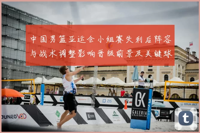 中国男篮亚运会小组赛失利后阵容与战术调整影响晋级前景及关键球员表现