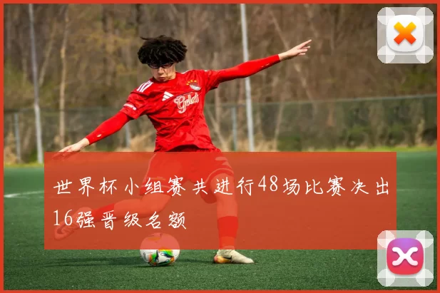 世界杯小组赛共进行48场比赛决出16强晋级名额