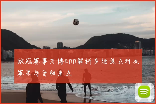 欧冠赛事万博app解析多场焦点对决赛果与晋级看点