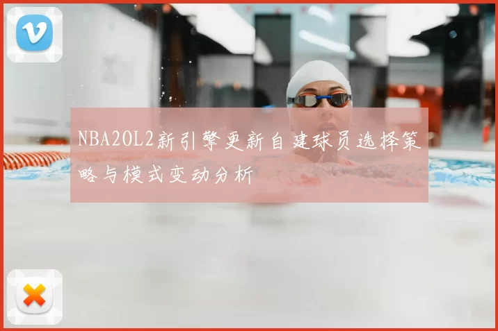 NBA2OL2新引擎更新自建球员选择策略与模式变动分析