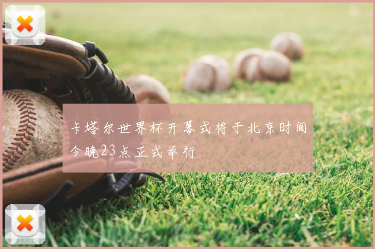 卡塔尔世界杯开幕式将于北京时间今晚23点正式举行