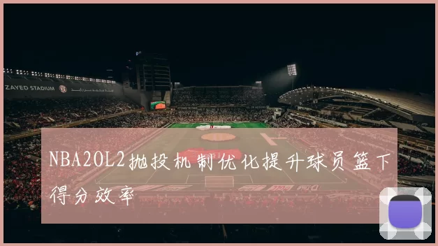 NBA2OL2抛投机制优化提升球员篮下得分效率