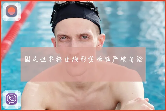 国足世界杯出线形势面临严峻考验