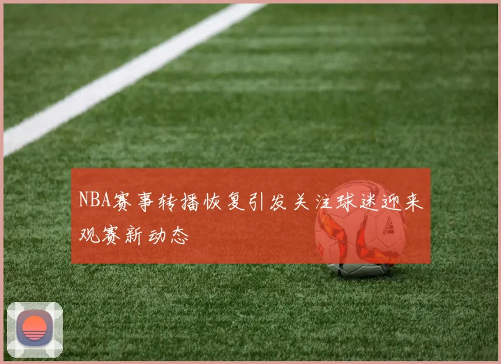 NBA赛事转播恢复引发关注球迷迎来观赛新动态