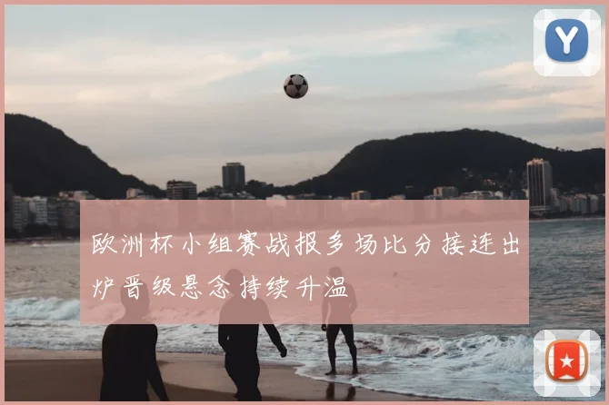 欧洲杯小组赛战报多场比分接连出炉晋级悬念持续升温
